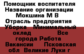 Помощник воспитателя › Название организации ­ Мокшина М.В. › Отрасль предприятия ­ Уборка › Минимальный оклад ­ 11 000 - Все города Работа » Вакансии   . Псковская обл.,Великие Луки г.